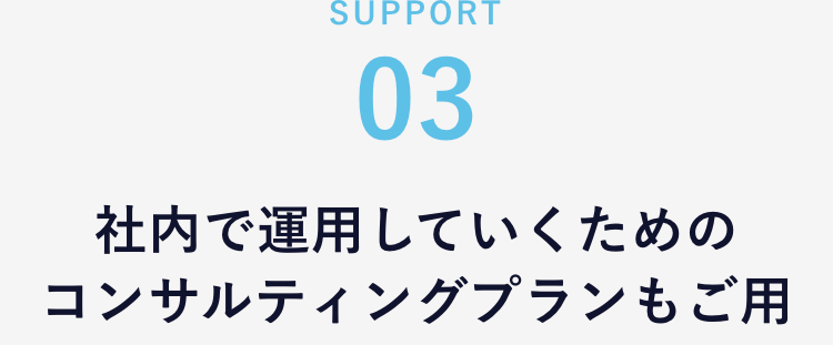03
社内で運用していくための
コンサルティングプランもご用意！
それでも自分で運用できるか心配…
ご安心ください！