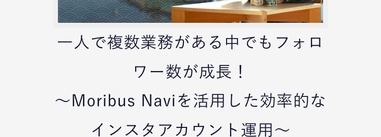 一人で複数がある中でもフォロワー数が成長！
〜Moribus Naviを活用した効率的なインスタアカウント運用〜